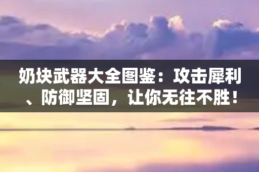 1697103353683.jpg 奶块武器大全图鉴:攻击犀利、防御坚固,让你无往不胜!.jpg