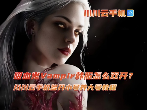 1760515606999.jpg 吸血鬼Vampir韩服怎么双开?川川云手机多开小号养大号教程.jpg